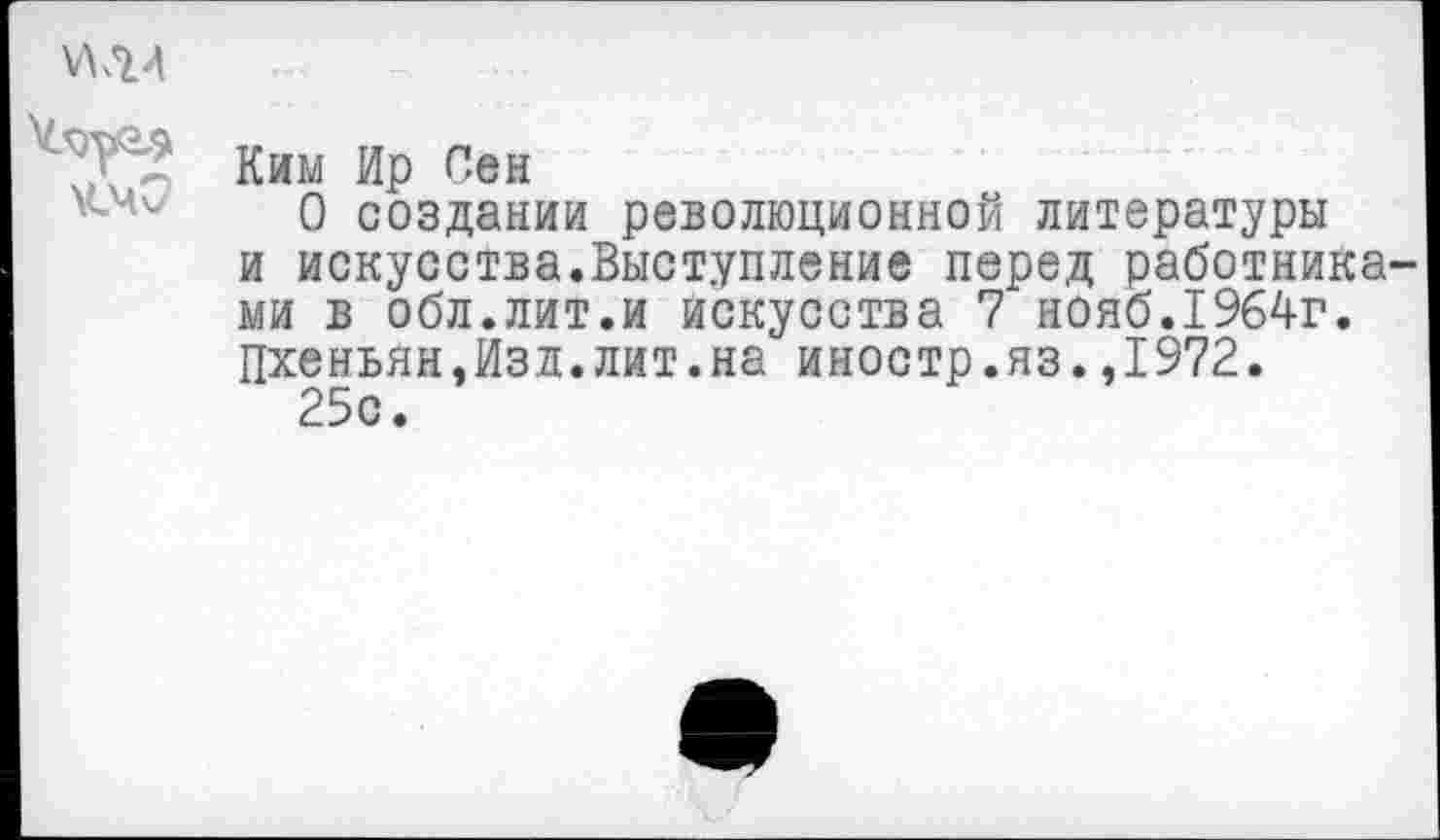 ﻿'д^ Ким Ир Сен
О создании революционной литературы и искусства.Выступление перед работника ми в обл.лит.и искусства 7 нояб.1964г. Пхеньян,Изд.лит.на иностр.яз.,1972.
25с.